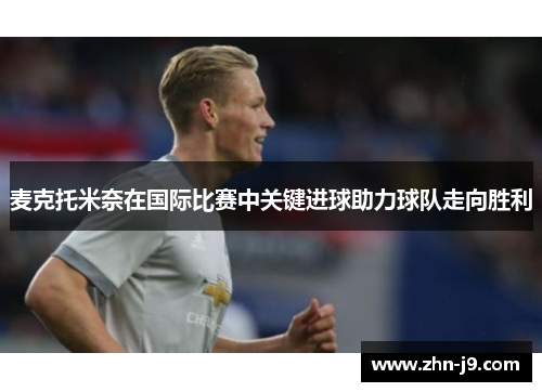 麦克托米奈在国际比赛中关键进球助力球队走向胜利 麦克托米奈在国际比赛中关键进球助力球队走向胜利