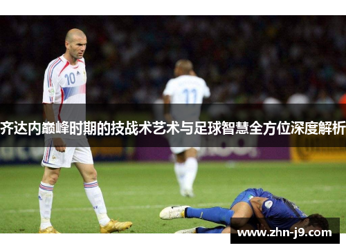 齐达内巅峰时期的技战术艺术与足球智慧全方位深度解析 齐达内巅峰时期的技战术艺术与足球智慧全方位深度解析