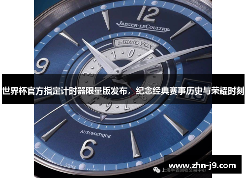 世界杯官方指定计时器限量版发布,纪念经典赛事历史与荣耀时刻 世界杯官方指定计时器限量版发布,纪念经典赛事历史与荣耀时刻